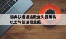开云体育官方-关于瑞典队遭遇连败坐失晋级良机士气低迷需重振的信息
