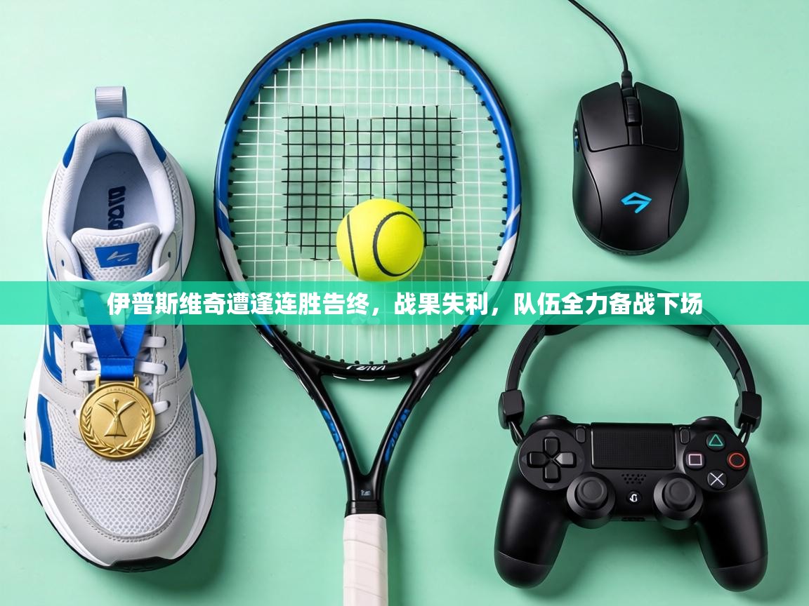 伊普斯维奇遭逢连胜告终,战果失利,队伍全力备战下场 第1张