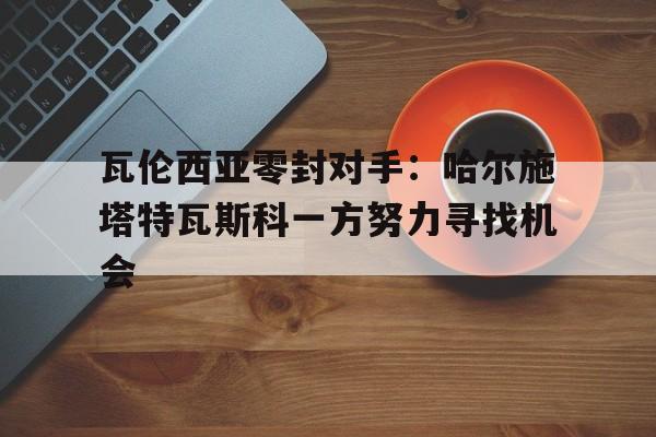 瓦伦西亚零封对手：哈尔施塔特瓦斯科一方努力寻找机会的简单介绍